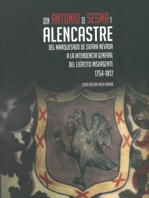 Don Antonio De Sesma Y Alencastre Del Marquesado De Sierra Nevada a La Intendencia General Del Ejercito Insurgente 1754-1817
