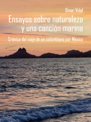 Ensayos sobre naturaleza y una canción marina. Crónica del viaje de un colombiano por México.