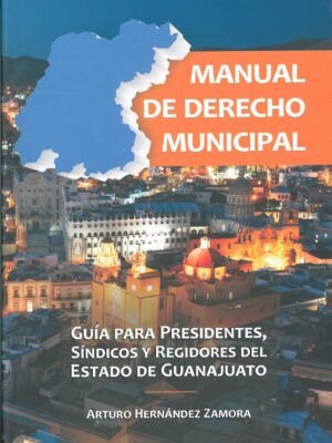 Manual de Derecho Municipal. Guía para Presidentes, Síndicos y Regidores del Estado de Guanajuato